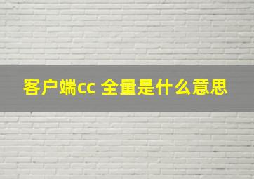 客户端cc 全量是什么意思